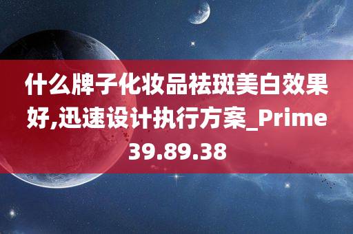 什么牌子化妆品祛斑美白效果好,迅速设计执行方案_Prime39.89.38