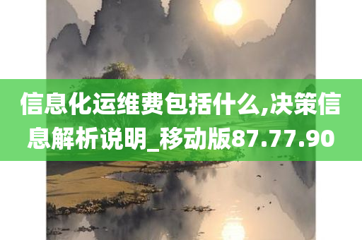 信息化运维费包括什么,决策信息解析说明_移动版87.77.90