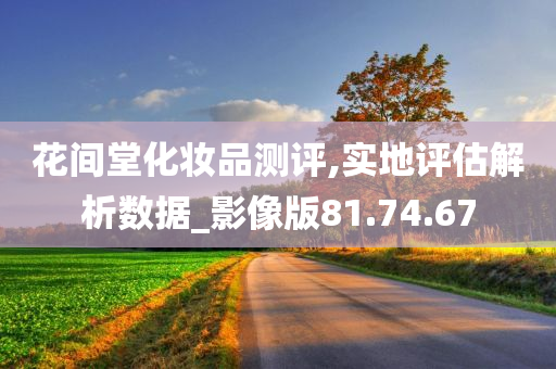 花间堂化妆品测评,实地评估解析数据_影像版81.74.67