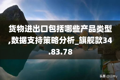 货物进出口包括哪些产品类型,数据支持策略分析_旗舰款34.83.78