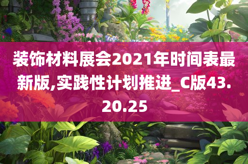 装饰材料展会2021年时间表最新版,实践性计划推进_C版43.20.25