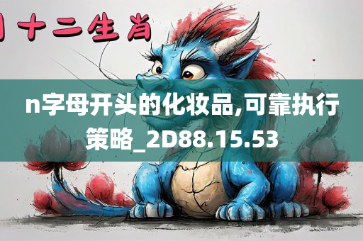 n字母开头的化妆品,可靠执行策略_2D88.15.53