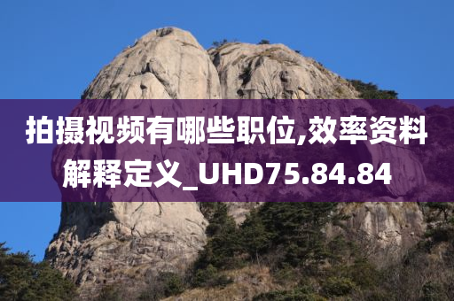 拍摄视频有哪些职位,效率资料解释定义_UHD75.84.84