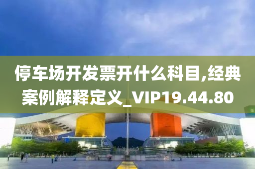 停车场开发票开什么科目,经典案例解释定义_VIP19.44.80