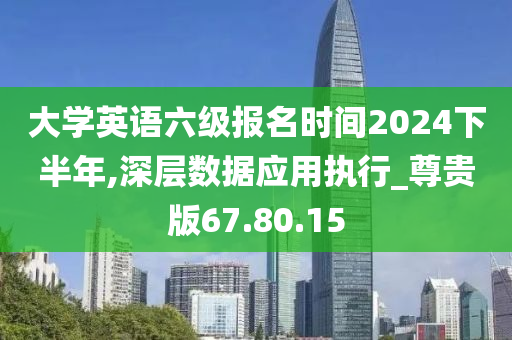 大学英语六级报名时间2024下半年,深层数据应用执行_尊贵版67.80.15