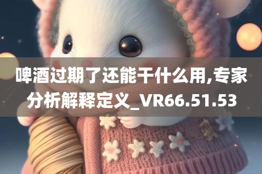 啤酒过期了还能干什么用,专家分析解释定义_VR66.51.53