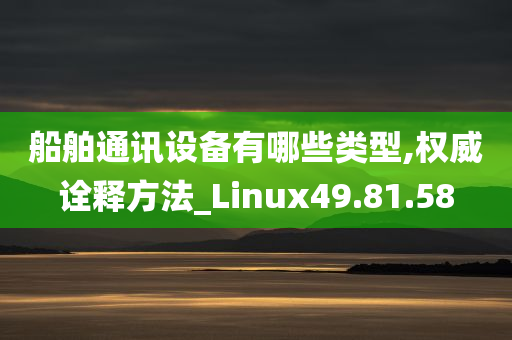 船舶通讯设备有哪些类型,权威诠释方法_Linux49.81.58