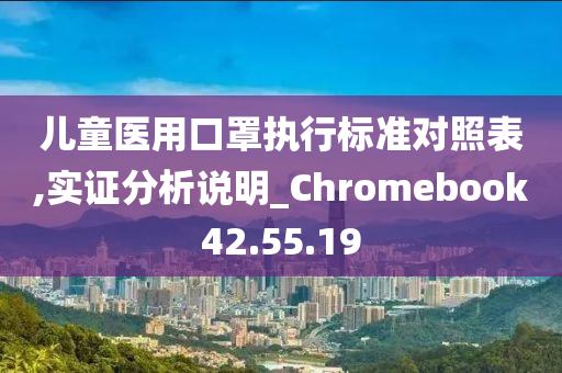 儿童医用口罩执行标准对照表,实证分析说明_Chromebook42.55.19