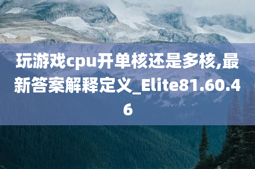 玩游戏cpu开单核还是多核,最新答案解释定义_Elite81.60.46