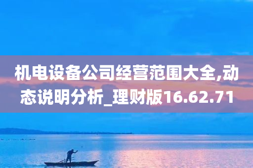 机电设备公司经营范围大全,动态说明分析_理财版16.62.71