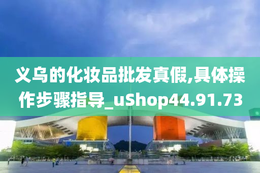 义乌的化妆品批发真假,具体操作步骤指导_uShop44.91.73