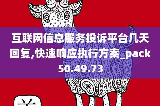 互联网信息服务投诉平台几天回复,快速响应执行方案_pack50.49.73