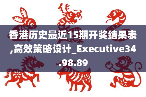 香港历史最近15期开奖结果表,高效策略设计_Executive34.98.89