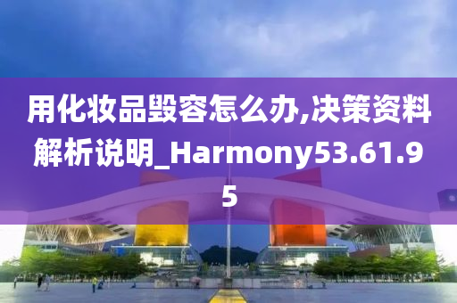 用化妆品毁容怎么办,决策资料解析说明_Harmony53.61.95