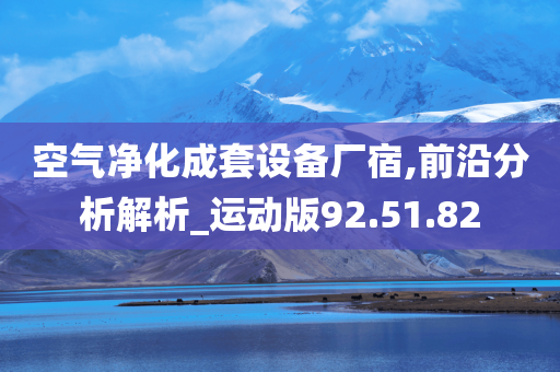 空气净化成套设备厂宿,前沿分析解析_运动版92.51.82