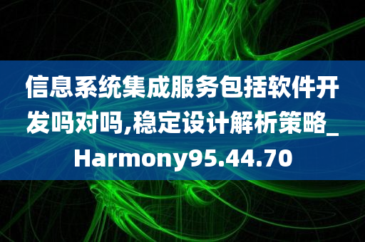 信息系统集成服务包括软件开发吗对吗,稳定设计解析策略_Harmony95.44.70