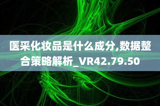 医采化妆品是什么成分,数据整合策略解析_VR42.79.50