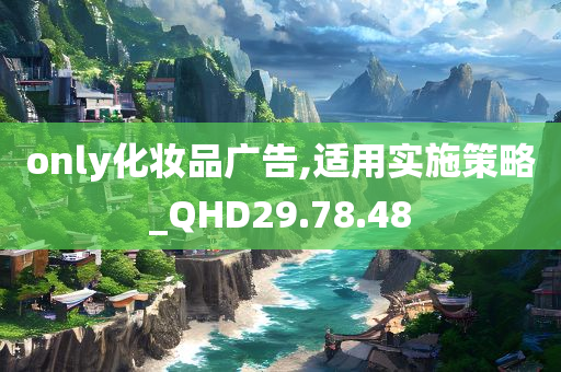 only化妆品广告,适用实施策略_QHD29.78.48