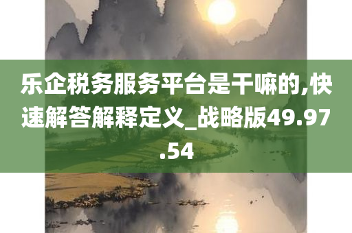 乐企税务服务平台是干嘛的,快速解答解释定义_战略版49.97.54