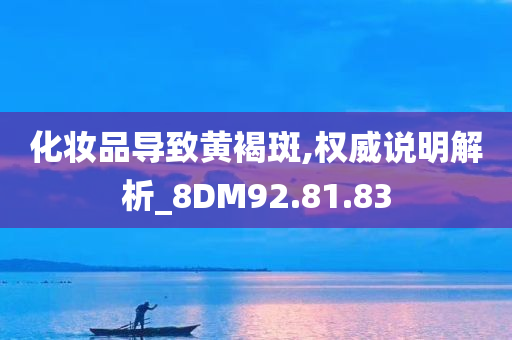 化妆品导致黄褐斑,权威说明解析_8DM92.81.83