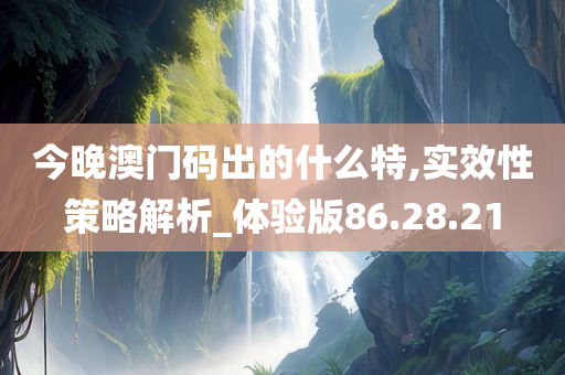 今晚澳门码出的什么特,实效性策略解析_体验版86.28.21