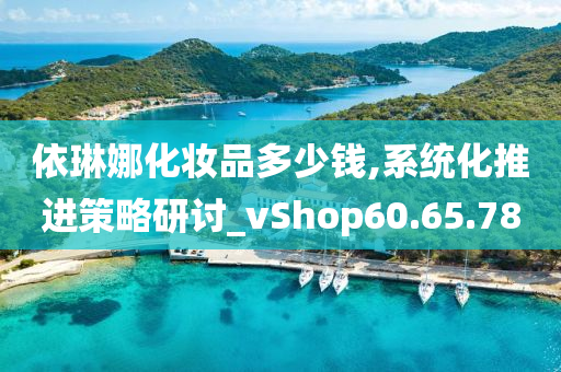 依琳娜化妆品多少钱,系统化推进策略研讨_vShop60.65.78