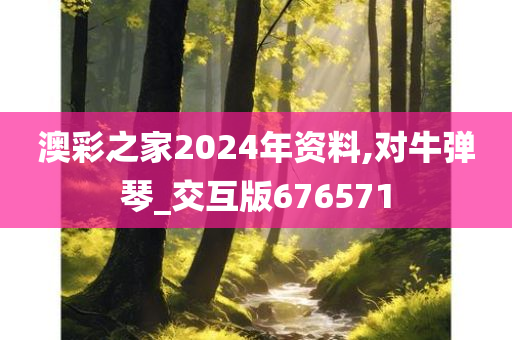 澳彩之家2024年资料,对牛弹琴_交互版676571