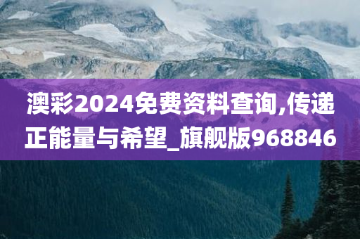 澳彩2024免费资料查询,传递正能量与希望_旗舰版968846