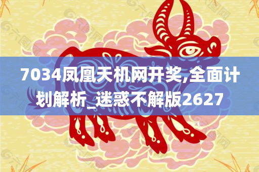 7034凤凰天机网开奖,全面计划解析_迷惑不解版2627