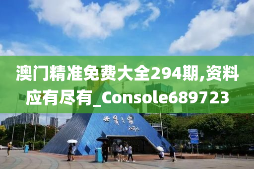 澳门精准免费大全294期,资料应有尽有_Console689723