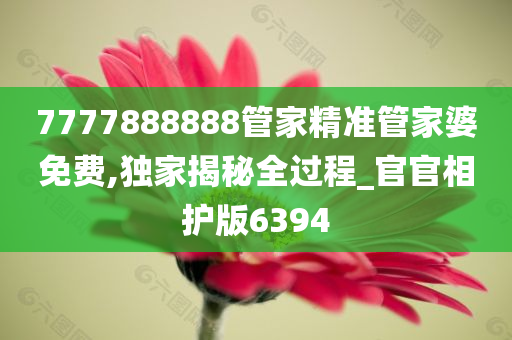 7777888888管家精准管家婆免费,独家揭秘全过程_官官相护版6394