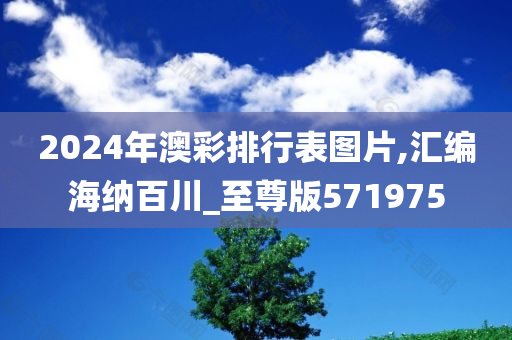 2024年澳彩排行表图片,汇编海纳百川_至尊版571975