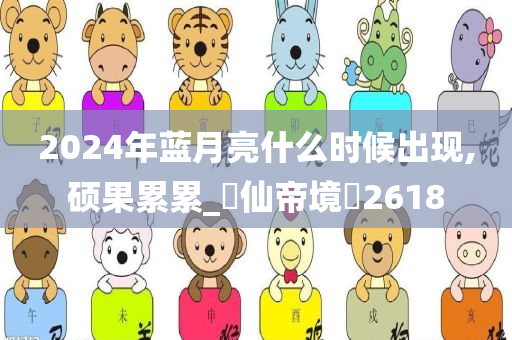 2024年蓝月亮什么时候出现,硕果累累_‌仙帝境‌2618