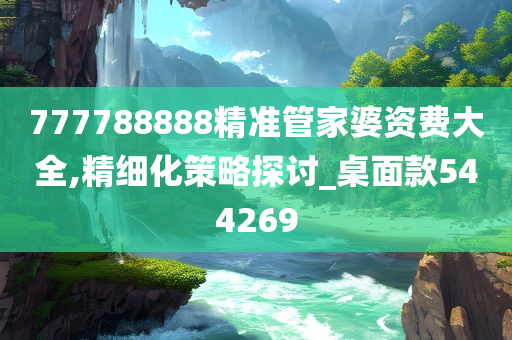 777788888精准管家婆资费大全,精细化策略探讨_桌面款544269