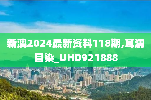 新澳2024最新资料118期,耳濡目染_UHD921888