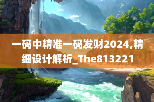 一码中精准一码发财2024,精细设计解析_The813221