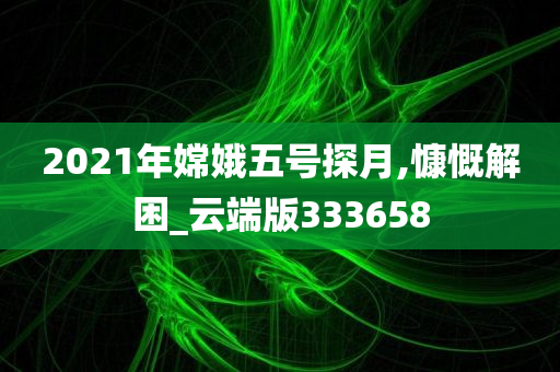 2021年嫦娥五号探月,慷慨解困_云端版333658