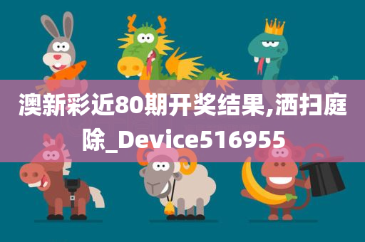 澳新彩近80期开奖结果,洒扫庭除_Device516955