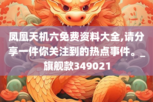 凤凰天机六免费资料大全,请分享一件你关注到的热点事件。_旗舰款349021