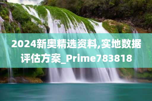 2024新奥精选资料,实地数据评估方案_Prime783818