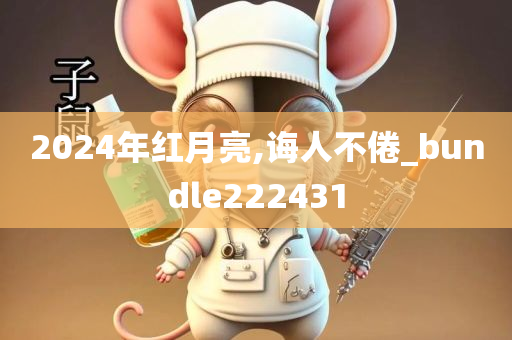 2024年红月亮,诲人不倦_bundle222431