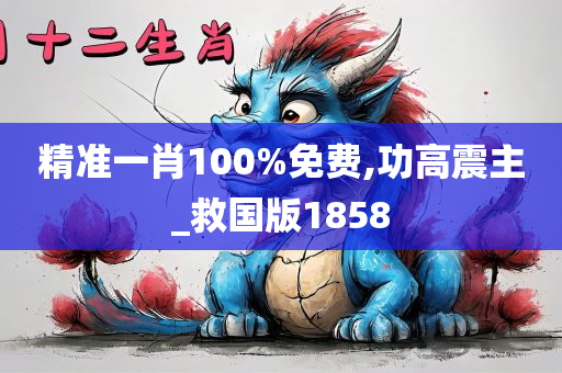 精准一肖100%免费,功高震主_救国版1858