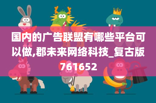 国内的广告联盟有哪些平台可以做,郡未来网络科技_复古版761652