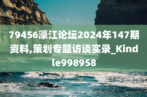 79456濠江论坛2024年147期资料,策划专题访谈实录_Kindle998958