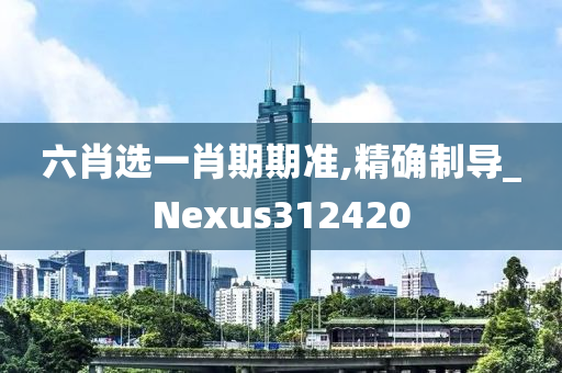 六肖选一肖期期准,精确制导_Nexus312420