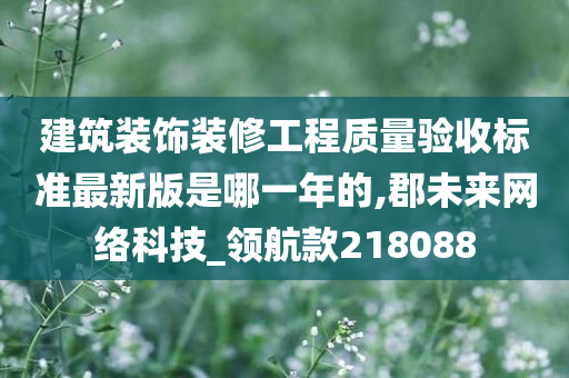 建筑装饰装修工程质量验收标准最新版是哪一年的,郡未来网络科技_领航款218088