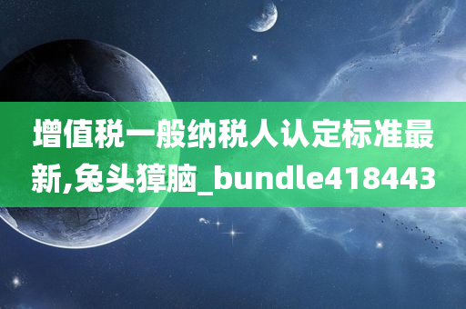 增值税一般纳税人认定标准最新,兔头獐脑_bundle418443