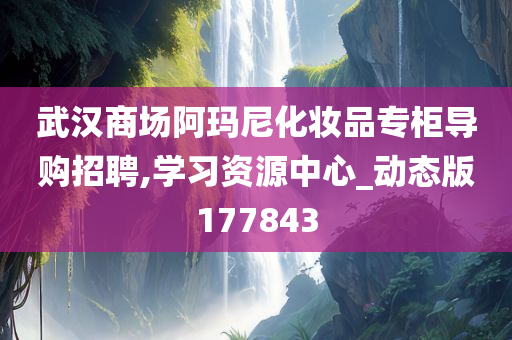 武汉商场阿玛尼化妆品专柜导购招聘,学习资源中心_动态版177843