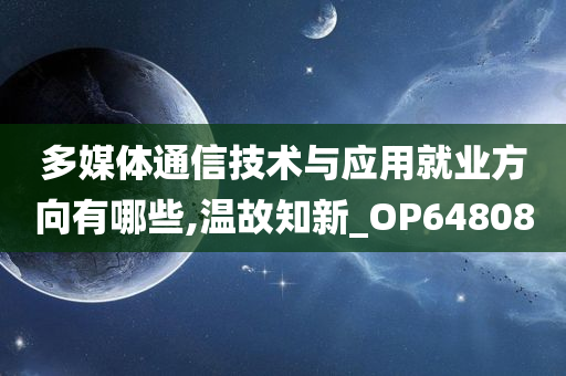 多媒体通信技术与应用就业方向有哪些,温故知新_OP648080