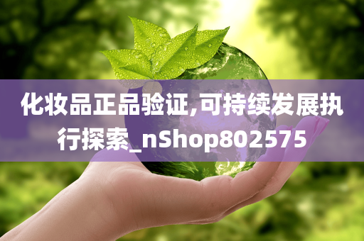 化妆品正品验证,可持续发展执行探索_nShop802575